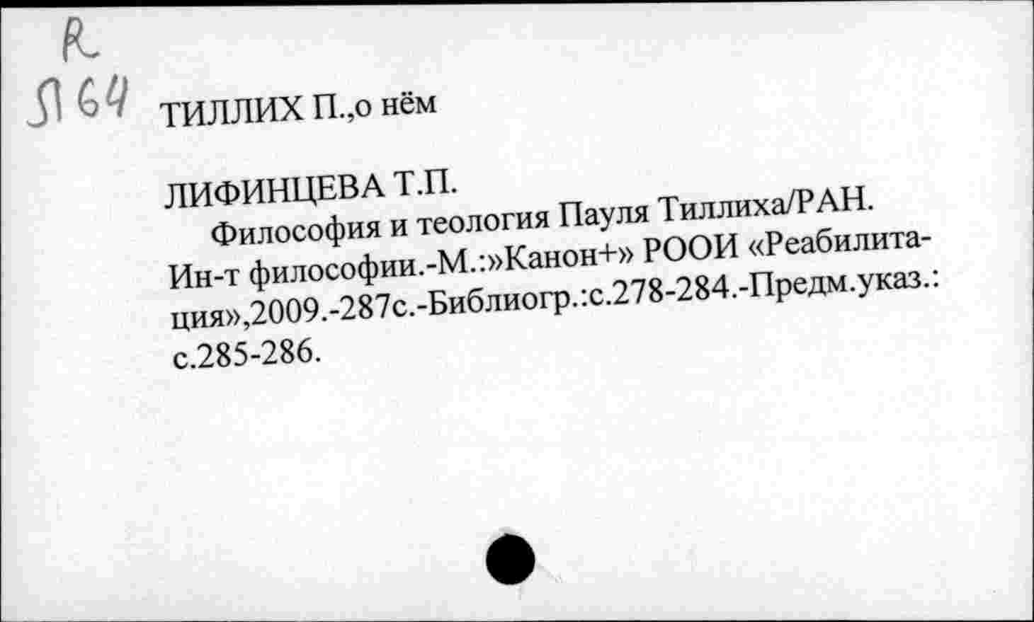 ﻿ТИЛЛИХ П.,о нём
ЛИФИНЦЕВА Т.П.
Философия и теология Пауля Тиллиха/РАН.
Ин-т философии.-М.:»Канон+» РООИ «Реабилитация»,2009.-287с.-Библиогр.:с.278-284.-Предм.указ.: с.285-286.